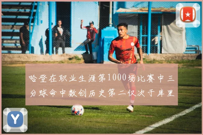 哈登在职业生涯第1000场比赛中三分球命中数创历史第二仅次于库里