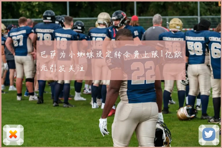 巴萨为小蜘蛛设定转会费上限1亿欧元引发关注