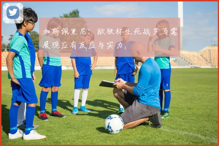 加斯佩里尼：欧联杯生死战罗马需展现应有反应与实力