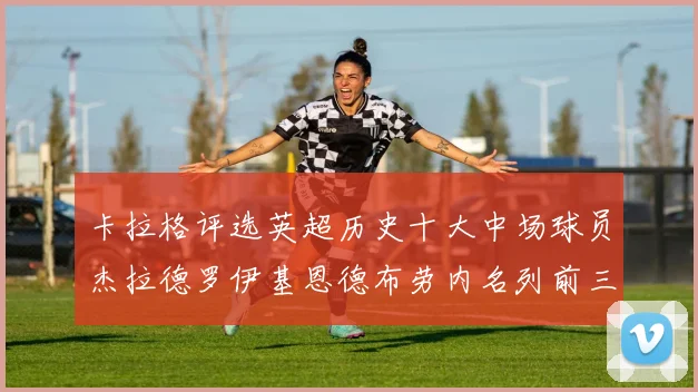 卡拉格评选英超历史十大中场球员杰拉德罗伊基恩德布劳内名列前三