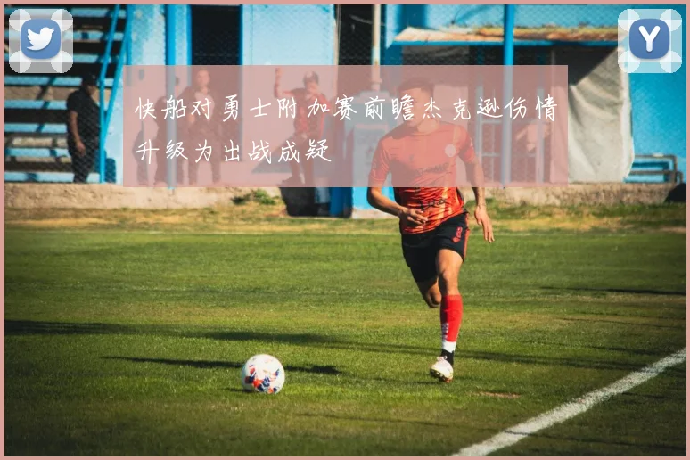 快船对勇士附加赛前瞻杰克逊伤情升级为出战成疑