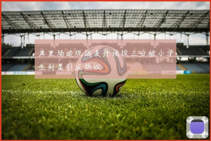 库里场边观战麦丹试投三分被小学生封盖引发热议