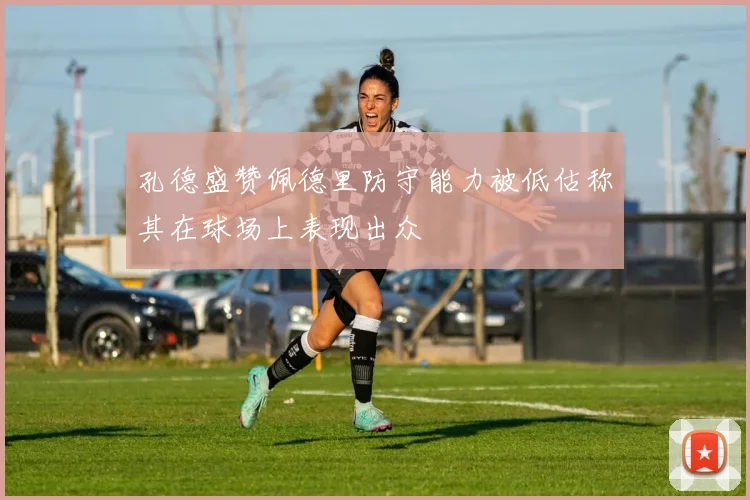 孔德盛赞佩德里防守能力被低估称其在球场上表现出众