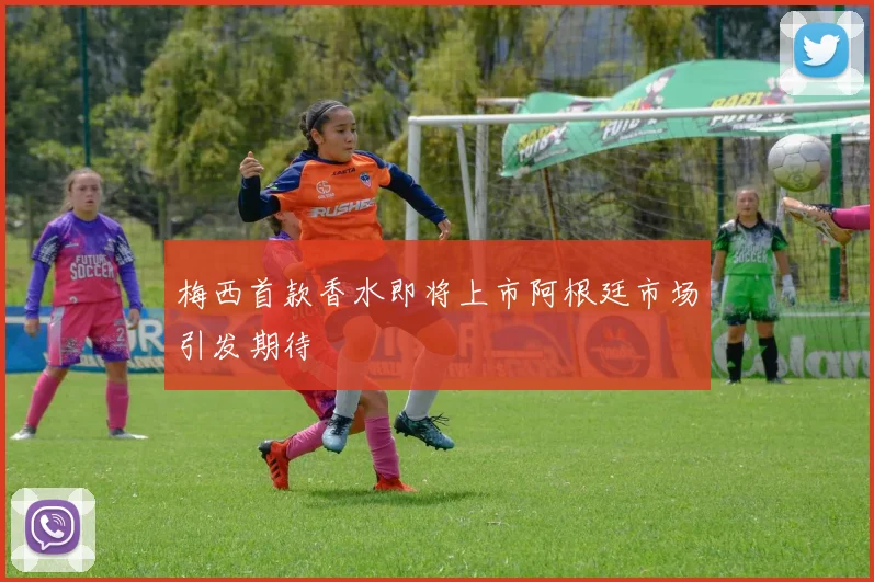 梅西首款香水即将上市阿根廷市场引发期待