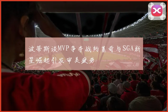 波蒂斯谈MVP争夺战约基奇与SGA新星崛起引发审美疲劳