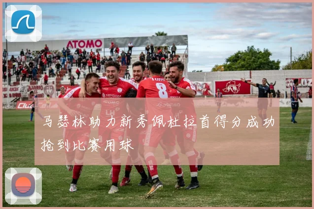 马瑟林助力新秀佩杜拉首得分成功抢到比赛用球