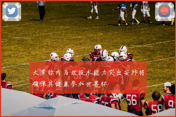 大罗称内马尔技术能力突出安帅将确保其健康参加世界杯
