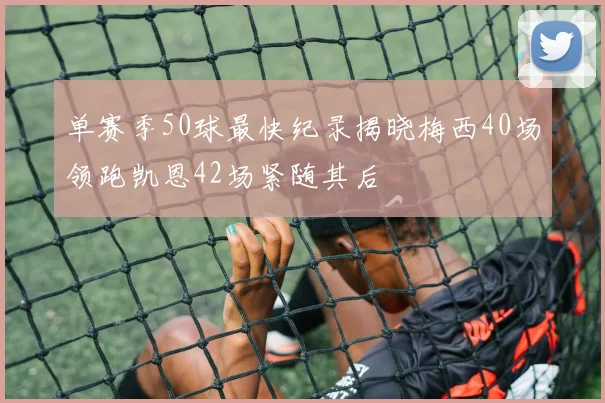 单赛季50球最快纪录揭晓梅西40场领跑凯恩42场紧随其后