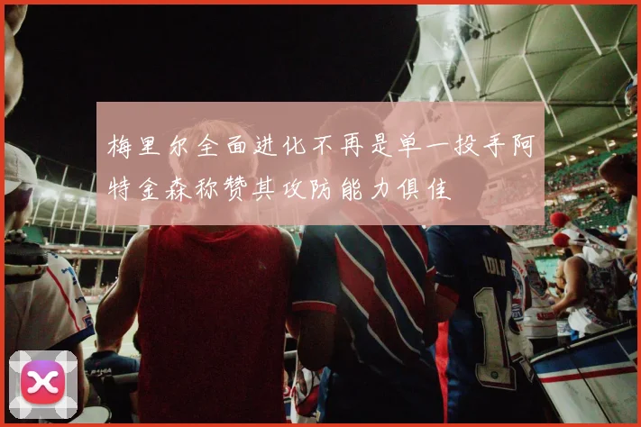 梅里尔全面进化不再是单一投手阿特金森称赞其攻防能力俱佳