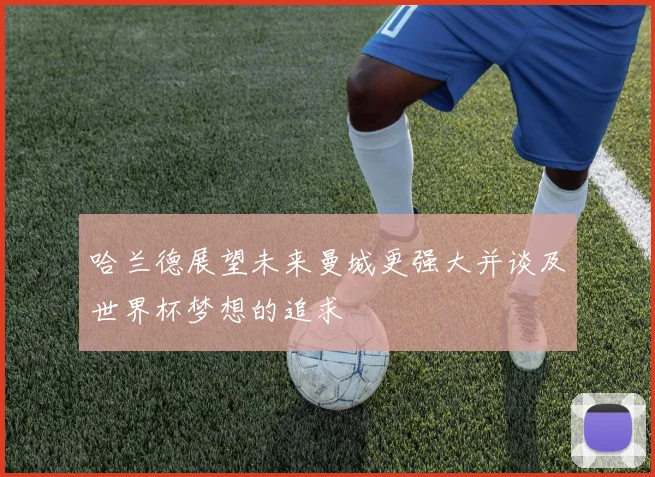 哈兰德展望未来曼城更强大并谈及世界杯梦想的追求