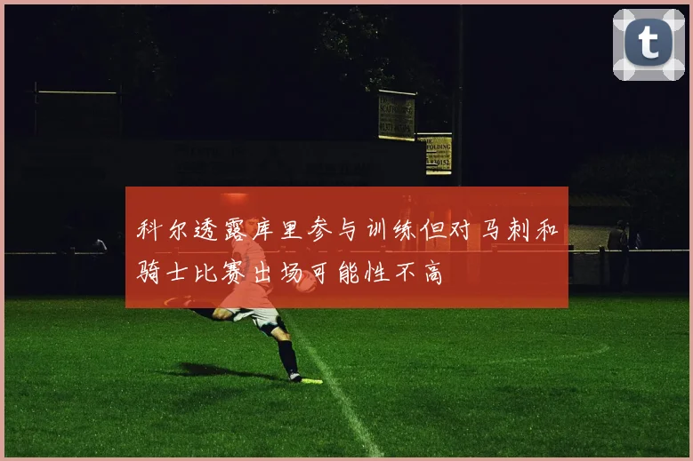 科尔透露库里参与训练但对马刺和骑士比赛出场可能性不高