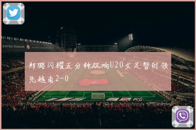 郑璐闪耀五分钟双响U20女足暂时领先越南2-0
