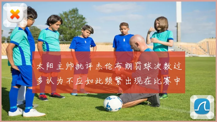 太阳主帅批评杰伦布朗罚球次数过多认为不应如此频繁出现在比赛中