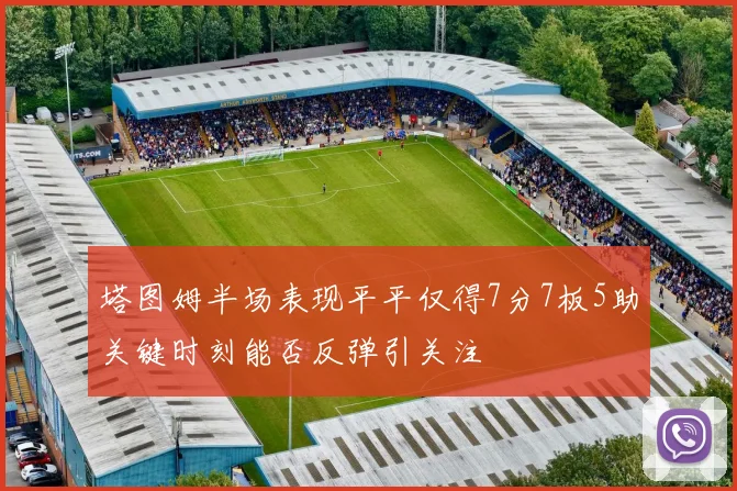 塔图姆半场表现平平仅得7分7板5助关键时刻能否反弹引关注
