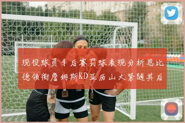 现役球员季后赛罚球表现分析恩比德领衔詹姆斯KD亚历山大紧随其后