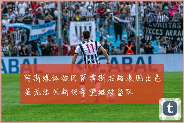 阿斯媒体称冈萨雷斯右路表现出色虽无法买断仍希望继续留队