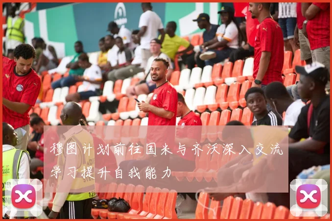 穆图计划前往国米与齐沃深入交流学习提升自我能力