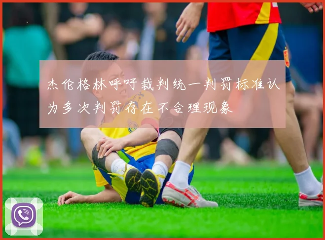 杰伦格林呼吁裁判统一判罚标准认为多次判罚存在不合理现象