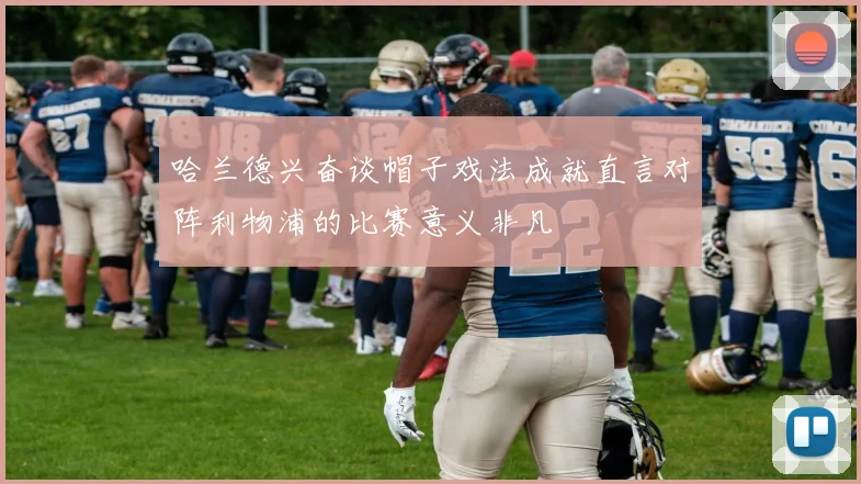 哈兰德兴奋谈帽子戏法成就直言对阵利物浦的比赛意义非凡