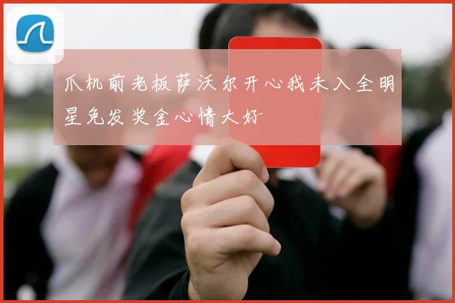爪机前老板萨沃尔开心我未入全明星免发奖金心情大好