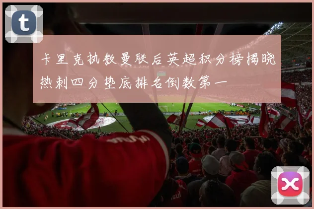 卡里克执教曼联后英超积分榜揭晓热刺四分垫底排名倒数第一