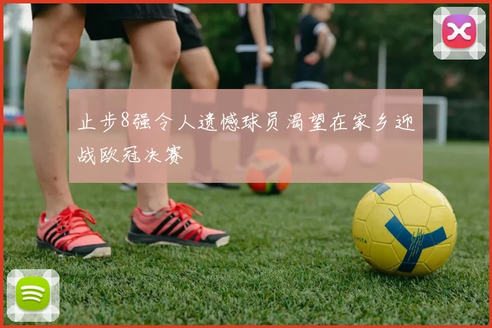 止步8强令人遗憾球员渴望在家乡迎战欧冠决赛
