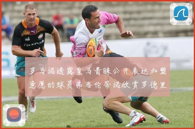 罗马诺透露皇马青睐公开表达加盟意愿的球员弗洛伦蒂诺欣赏罗德里